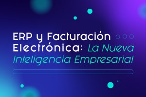 ERP y Facturación Electrónica: La Nueva Inteligencia Empresarial 
