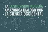 La cosmovisión indígena amazónica dialogó con la ciencia occidental