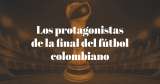 Los protagonistas de la final del fútbol colombiano